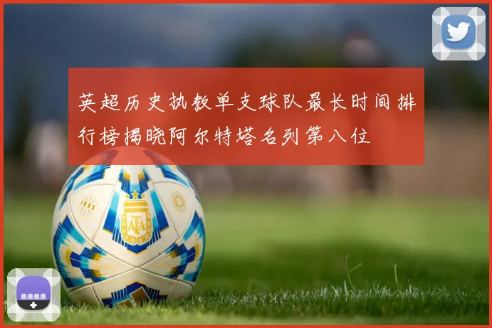 英超历史执教单支球队最长时间排行榜揭晓阿尔特塔名列第八位