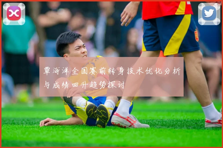 覃海洋全国赛前转身技术优化分析与成绩回升趋势探讨