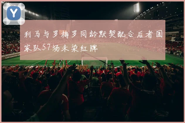利马与罗梅罗同龄默契配合后者国家队57场未染红牌