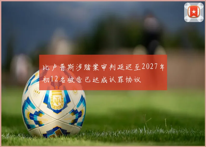 比卢普斯涉赌案审判延迟至2027年初12名被告已达成认罪协议