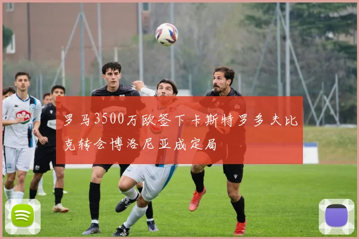 罗马3500万欧签下卡斯特罗多夫比克转会博洛尼亚成定局
